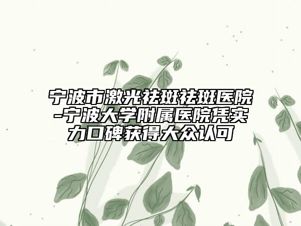 宁波市激光祛斑祛斑医院-宁波大学附属医院凭实力口碑获得大众认可