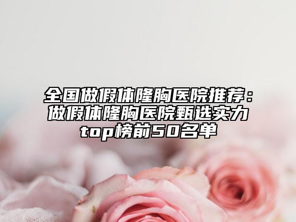 全国做假体隆胸医院推荐：做假体隆胸医院甄选实力top榜前50名单