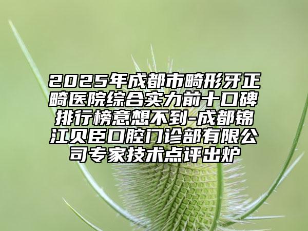 2025年成都市畸形牙正畸医院综合实力前十口碑排行榜意想不到-成都锦江贝臣口腔门诊部有限公司专家技术点评出炉