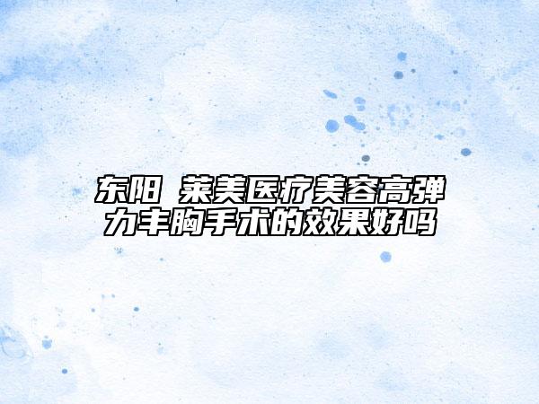 东阳玥莱美医疗美容高弹力丰胸手术的效果好吗
