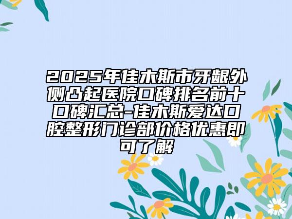 2025年佳木斯市牙龈外侧凸起医院口碑排名前十口碑汇总-佳木斯爱达口腔整形门诊部价格优惠即可了解