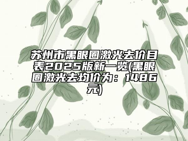 苏州市黑眼圈激光去价目表2025版新一览(黑眼圈激光去均价为：1486元)