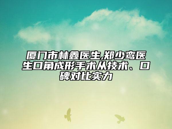 厦门市林鑫医生,郑少鸾医生口角成形手术从技术、口碑对比实力