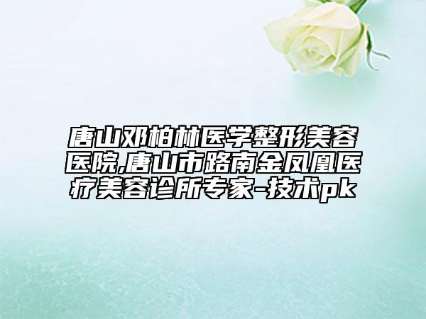 唐山邓柏林医学整形美容医院,唐山市路南金凤凰医疗美容诊所专家-技术pk