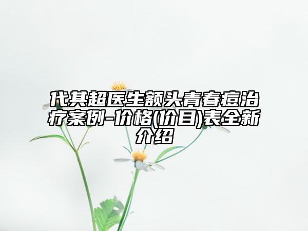 代其超医生额头青春痘治疗案例-价格(价目)表全新介绍