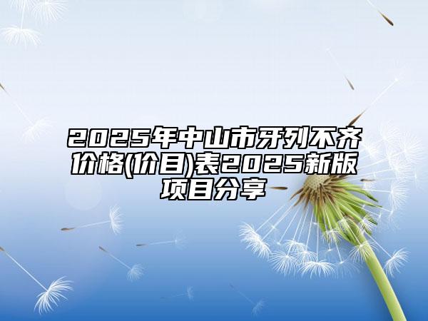 2025年中山市牙列不齐价格(价目)表2025新版项目分享