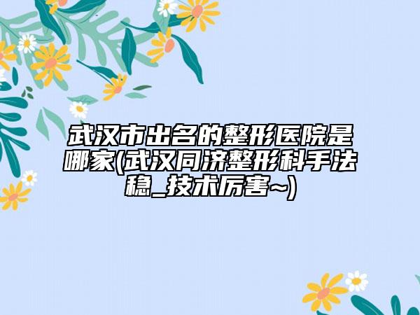 武汉市出名的整形医院是哪家(武汉同济整形科手法稳_技术厉害~)