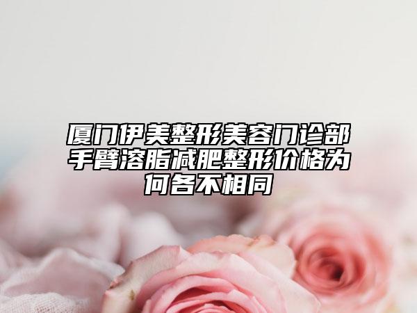 厦门伊美整形美容门诊部手臂溶脂减肥整形价格为何各不相同