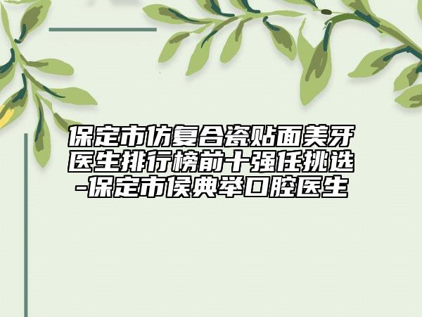 保定市仿复合瓷贴面美牙医生排行榜前十强任挑选-保定市侯典举口腔医生