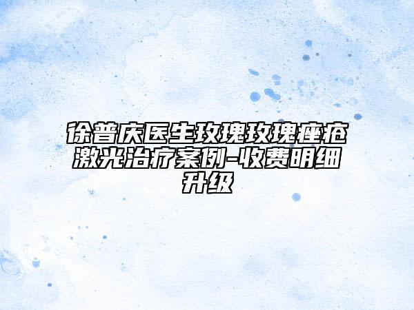 徐普庆医生玫瑰玫瑰痤疮激光治疗案例-收费明细升级