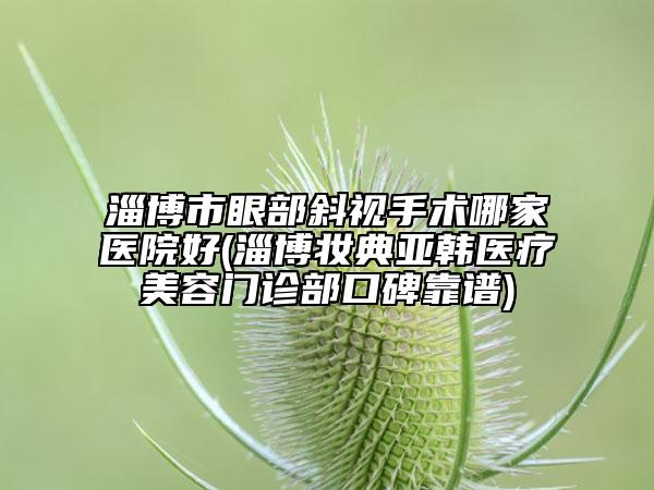 淄博市眼部斜视手术哪家医院好(淄博妆典亚韩医疗美容门诊部口碑靠谱)
