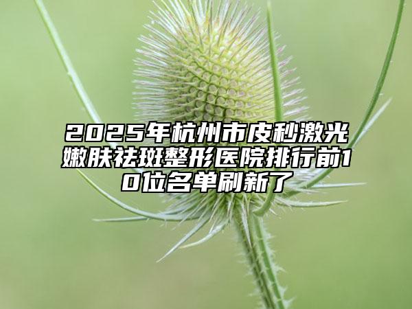 2025年杭州市皮秒激光嫩肤祛斑整形医院排行前10位名单刷新了