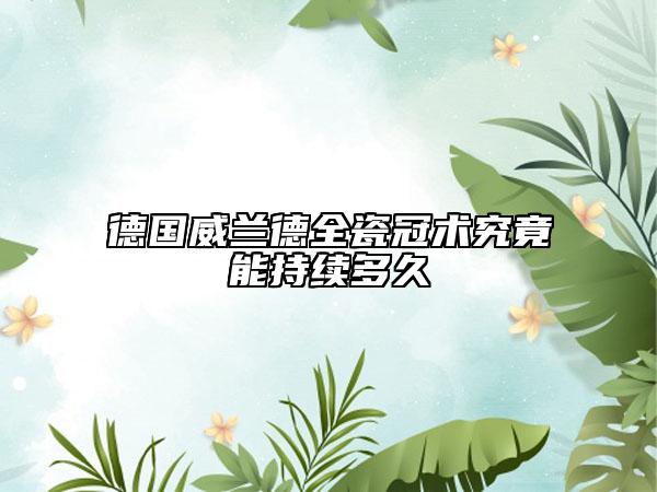 德国威兰德全瓷冠术究竟能持续多久