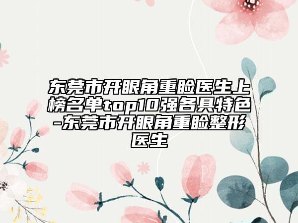 东莞市开眼角重睑医生上榜名单top10强各具特色-东莞市开眼角重睑整形医生