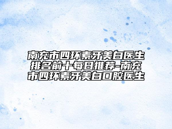 南充市四环素牙美白医生排名前十每日推荐-南充市四环素牙美白口腔医生