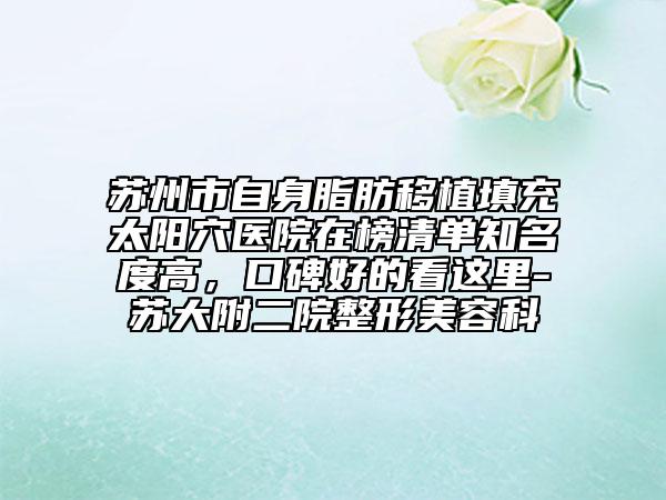 苏州市自身脂肪移植填充太阳穴医院在榜清单知名度高，口碑好的看这里-苏大附二院整形美容科