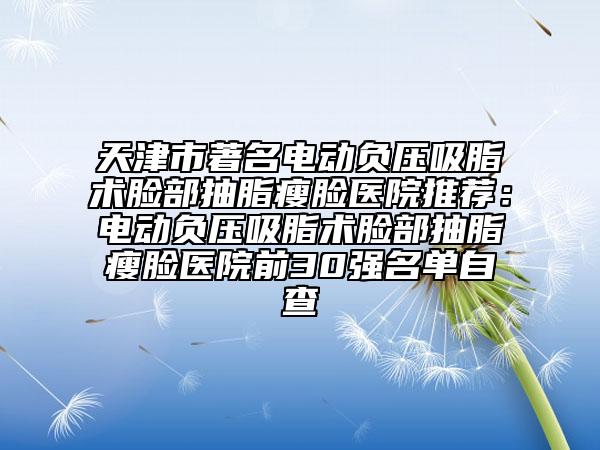 天津市著名电动负压吸脂术脸部抽脂瘦脸医院推荐：电动负压吸脂术脸部抽脂瘦脸医院前30强名单自查