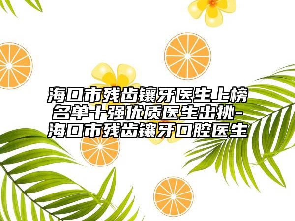 海口市残齿镶牙医生上榜名单十强优质医生出挑-海口市残齿镶牙口腔医生