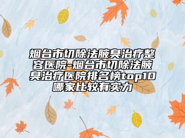 烟台市切除法腋臭治疗整容医院-烟台市切除法腋臭治疗医院排名榜top10哪家比较有实力