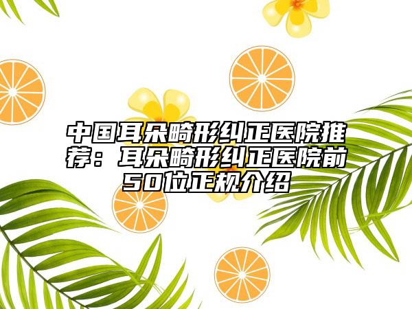 中国耳朵畸形纠正医院推荐：耳朵畸形纠正医院前50位正规介绍