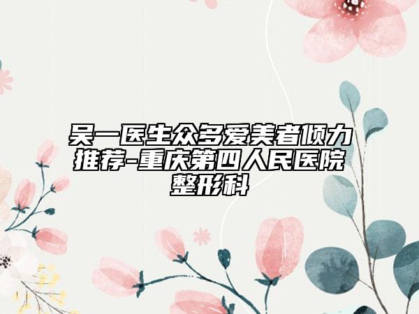 吴一医生众多爱美者倾力推荐-重庆第四人民医院整形科
