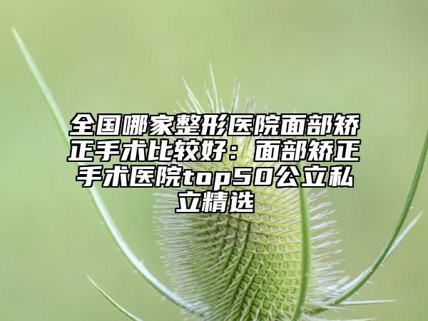 全国哪家整形医院面部矫正手术比较好：面部矫正手术医院top50公立私立精选