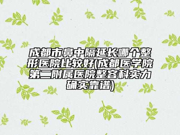 成都市鼻中隔延长哪个整形医院比较好(成都医学院第二附属医院整容科实力确实靠谱)