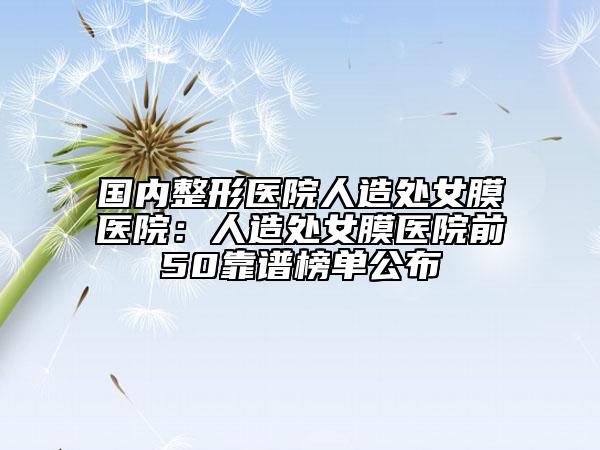 国内整形医院人造处女膜医院：人造处女膜医院前50靠谱榜单公布