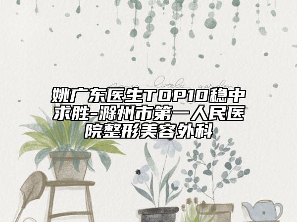 姚广东医生TOP10稳中求胜-滁州市第一人民医院整形美容外科
