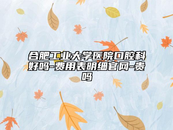 合肥工业大学医院口腔科好吗-费用表明细官网-贵吗