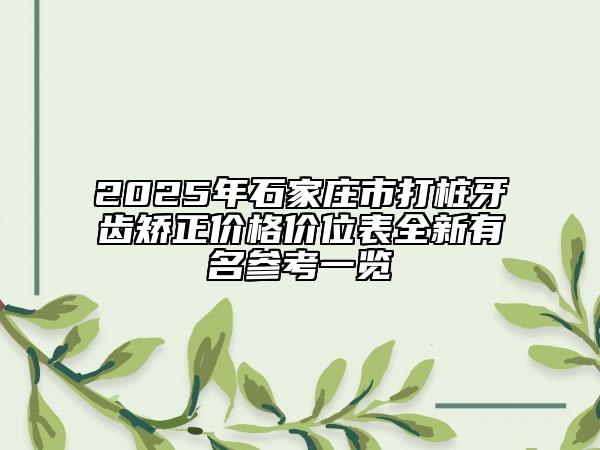 2025年石家庄市打桩牙齿矫正价格价位表全新有名参考一览