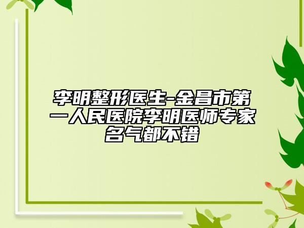 李明整形医生-金昌市第一人民医院李明医师专家名气都不错