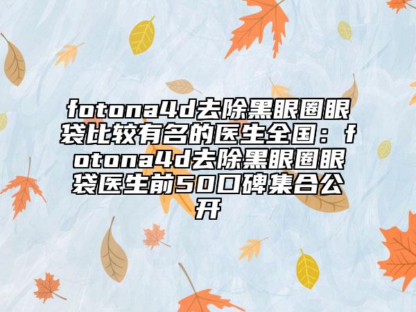 fotona4d去除黑眼圈眼袋比较有名的医生全国：fotona4d去除黑眼圈眼袋医生前50口碑集合公开