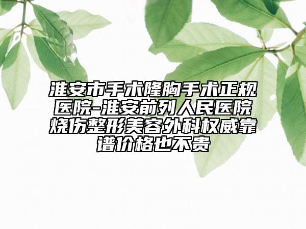 淮安市手术隆胸手术正规医院-淮安前列人民医院烧伤整形美容外科权威靠谱价格也不贵