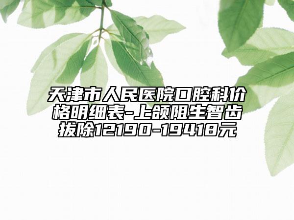 天津市人民医院口腔科价格明细表-上颌阻生智齿拔除12190-19418元