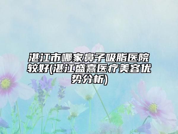 湛江市哪家鼻子吸脂医院较好(湛江盛熹医疗美容优势分析)