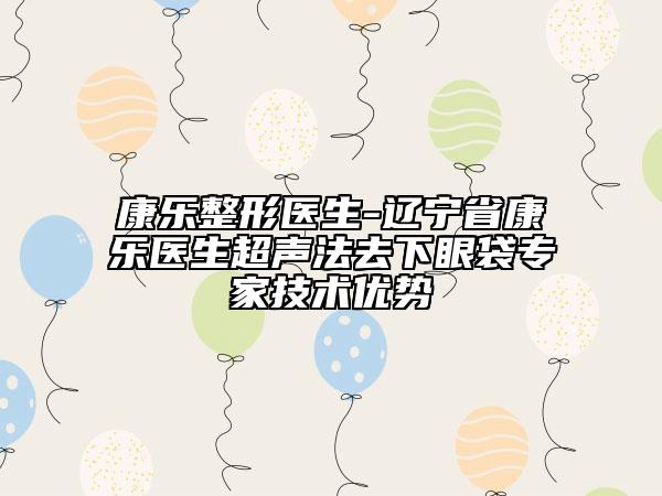 康乐整形医生-辽宁省康乐医生超声法去下眼袋专家技术优势
