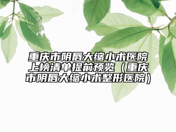 重庆市阴唇大缩小术医院上榜清单提前预览（重庆市阴唇大缩小术整形医院）