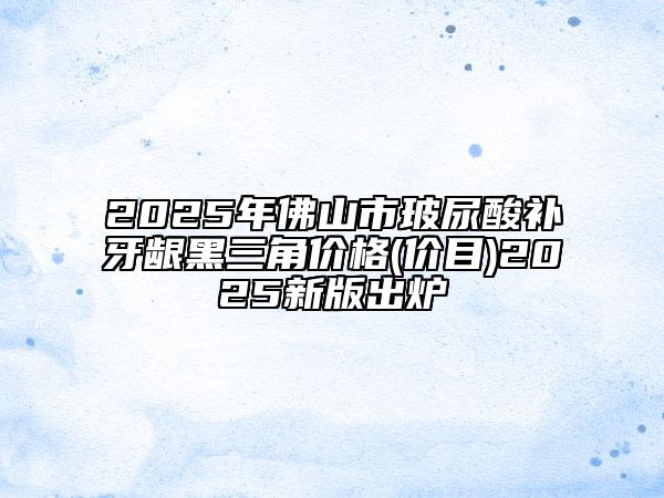 2025年佛山市玻尿酸补牙龈黑三角价格(价目)2025新版出炉