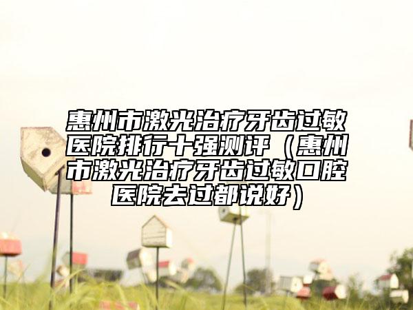 惠州市激光治疗牙齿过敏医院排行十强测评（惠州市激光治疗牙齿过敏口腔医院去过都说好）