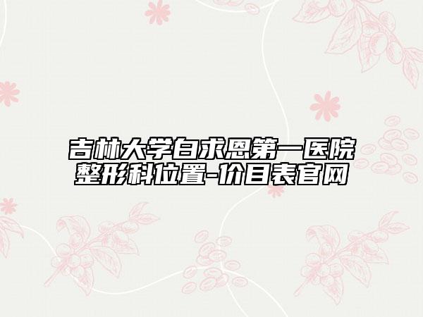 吉林大学白求恩第一医院整形科位置-价目表官网