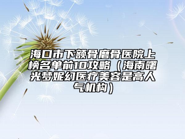 海口市下额骨磨骨医院上榜名单前10攻略（海南曙光梦妮幻医疗美容是高人气机构）