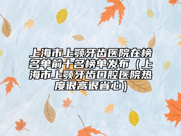上海市上颚牙齿医院在榜名单前十名榜单发布（上海市上颚牙齿口腔医院热度很高很省心）