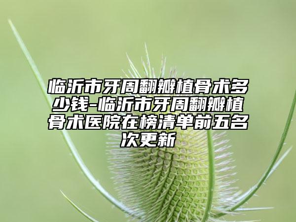 临沂市牙周翻瓣植骨术多少钱-临沂市牙周翻瓣植骨术医院在榜清单前五名次更新