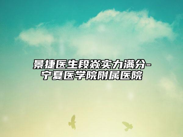 景捷医生段焱实力满分-宁夏医学院附属医院