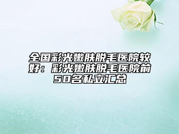 全国彩光嫩肤脱毛医院较好：彩光嫩肤脱毛医院前50名私立汇总