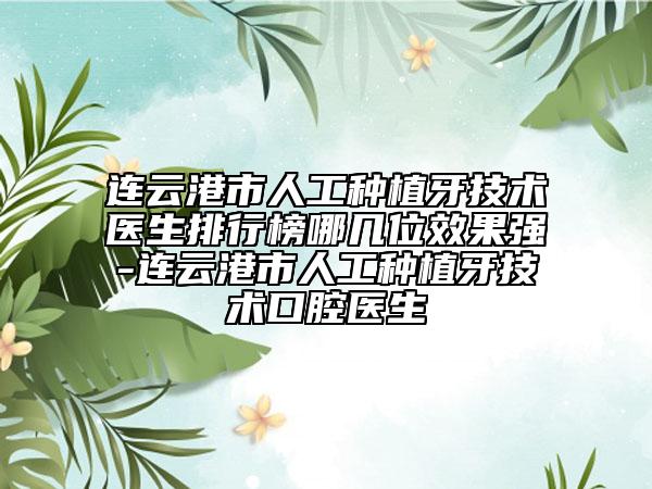 连云港市人工种植牙技术医生排行榜哪几位效果强-连云港市人工种植牙技术口腔医生