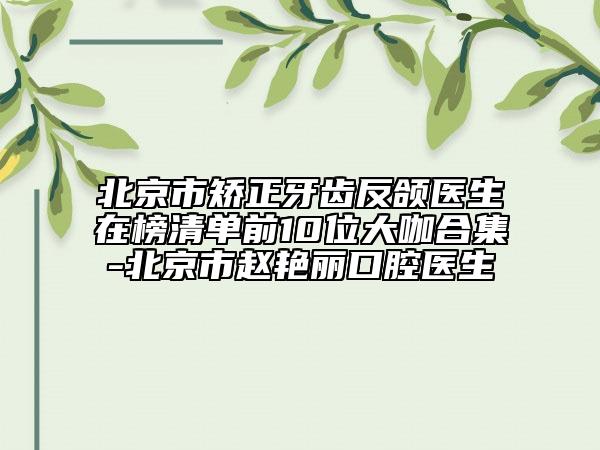 北京市矫正牙齿反颌医生在榜清单前10位大咖合集-北京市赵艳丽口腔医生