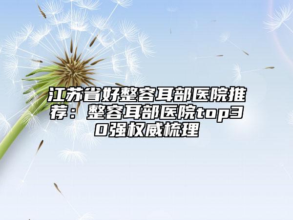 江苏省好整容耳部医院推荐：整容耳部医院top30强权威梳理