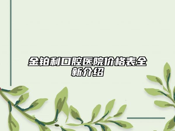 金铂利口腔医院价格表全新介绍